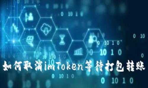 如何取消imToken等待打包转账