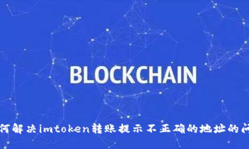 如何解决imtoken转账提示不正确的地址的问题