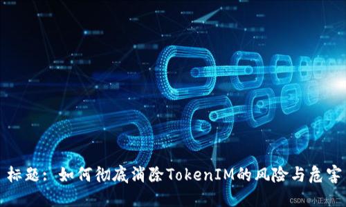 标题: 如何彻底消除TokenIM的风险与危害