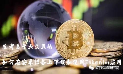 思考易于大众且的

如何在安卓设备上下载和使用Tokenim应用