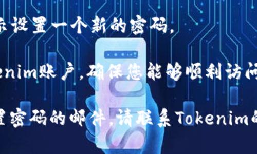 若您忘记了Tokenim的密码，您可以通过以下步骤进行找回：

1. **访问登陆页面**：前往Tokenim的官网，找到登陆页面。

2. **点击“忘记密码”**：在登陆框中，通常有一个“忘记密码？”的链接，点击这个链接。

3. **输入电子邮件**：在弹出的窗口中，输入您注册Tokenim时使用的电子邮件地址。

4. **检查电子邮件**：Tokenim会向您发送一封包含重置密码链接的电子邮件。请检查您的收件箱（包括垃圾邮件文件夹）。

5. **重置密码**：点击邮件中的链接，按照指示设置一个新的密码。

6. **登陆账户**：使用新的密码重新登陆Tokenim账户，确保您能够顺利访问账户。

如果您在此过程中遇到问题或者没有收到重置密码的邮件，请联系Tokenim的客服支持，寻求进一步的帮助。