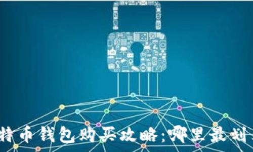   
比特币钱包购买攻略：哪里最划算？