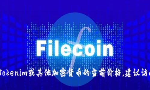 抱歉，我无法提供实时的价格信息。如果你需要了解Tokenim或其他加密货币的当前价格，建议访问相关的加密货币交易所网站或使用金融数据服务。